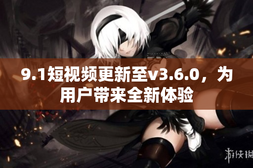 9.1短視頻更新至v3.6.0，為用戶帶來全新體驗