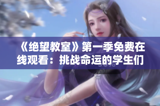 《絕望教室》第一季免費(fèi)在線觀看：挑戰(zhàn)命運(yùn)的學(xué)生們?nèi)绾翁与x絕望？