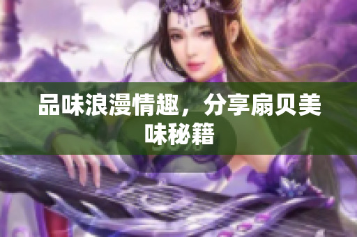 品味浪漫情趣，分享扇貝美味秘籍