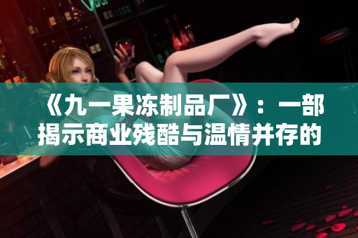 《九一果凍制品廠》：一部揭示商業(yè)殘酷與溫情并存的電視劇
