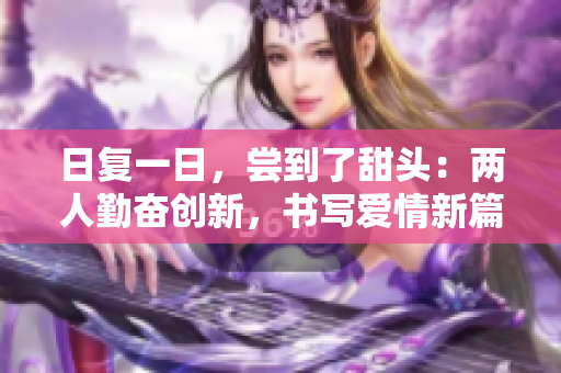 日復(fù)一日，嘗到了甜頭：兩人勤奮創(chuàng)新，書(shū)寫(xiě)愛(ài)情新篇章