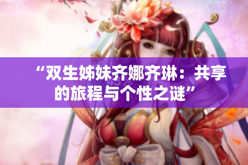 “雙生姊妹齊娜齊琳：共享的旅程與個性之謎”