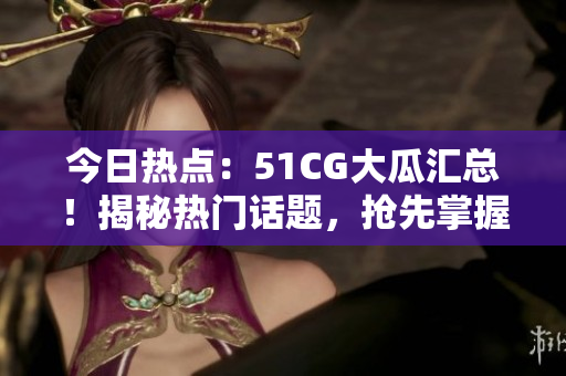 今日熱點：51CG大瓜匯總！揭秘熱門話題，搶先掌握最新動態(tài)！
