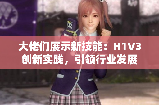 大佬們展示新技能：H1V3創(chuàng)新實踐，引領行業(yè)發(fā)展