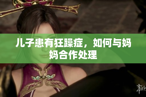 兒子患有狂躁癥，如何與媽媽合作處理
