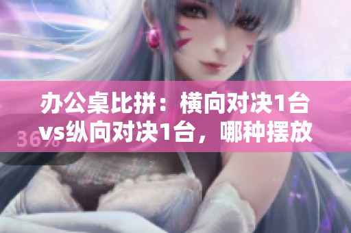 辦公桌比拼：橫向對決1臺vs縱向對決1臺，哪種擺放方式更高效？