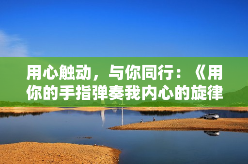 用心觸動，與你同行：《用你的手指彈奏我內心的旋律——第二季》