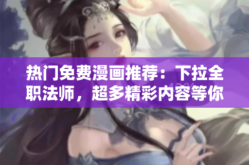 熱門免費漫畫推薦：下拉全職法師，超多精彩內(nèi)容等你免費閱讀