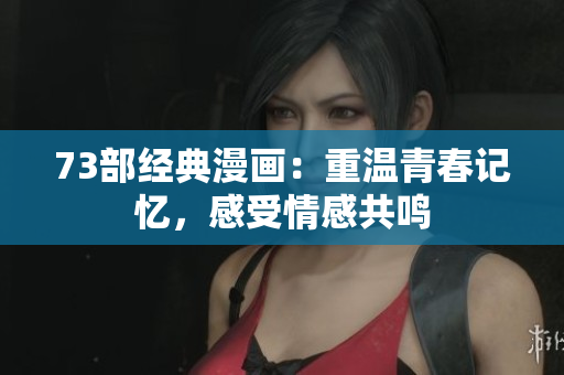 73部經(jīng)典漫畫：重溫青春記憶，感受情感共鳴