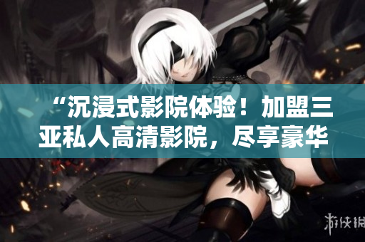 “沉浸式影院體驗！加盟三亞私人高清影院，盡享豪華視聽盛宴！獨家圖片揭秘！”