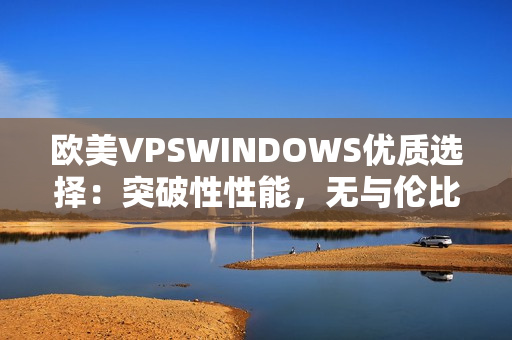 歐美VPSWINDOWS優(yōu)質(zhì)選擇：突破性性能，無與倫比