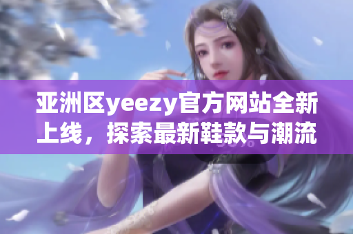 亞洲區(qū)yeezy官方網(wǎng)站全新上線，探索最新鞋款與潮流
