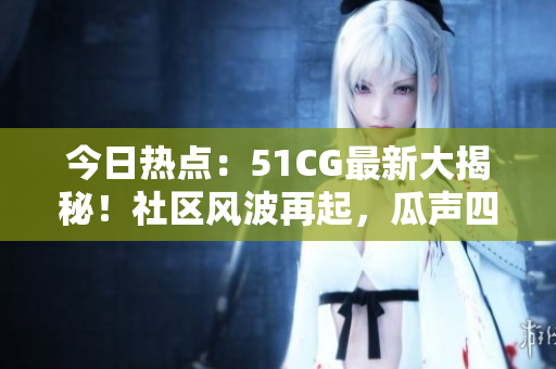 今日熱點：51CG最新大揭秘！社區(qū)風(fēng)波再起，瓜聲四起，引發(fā)熱議！