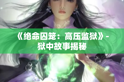 《絕命囚籠：高壓監(jiān)獄》- 獄中故事揭秘