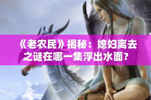 《老農(nóng)民》揭秘：媳婦離去之謎在哪一集浮出水面？