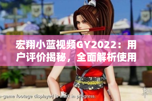 宏翔小藍(lán)視頻GY2022：用戶評價揭秘，全面解析使用體驗與功能亮點