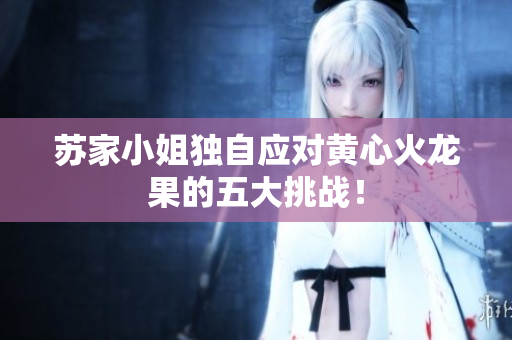蘇家小姐獨自應對黃心火龍果的五大挑戰(zhàn)！