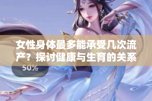 女性身體最多能承受幾次流產(chǎn)？探討健康與生育的關(guān)系