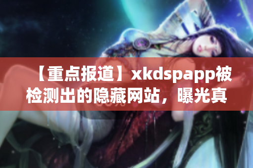 【重點報道】xkdspapp被檢測出的隱藏網(wǎng)站，曝光真相，事態(tài)嚴重！
