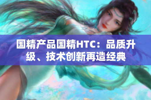 國精產(chǎn)品國精HTC：品質升級、技術創(chuàng)新再造經(jīng)典