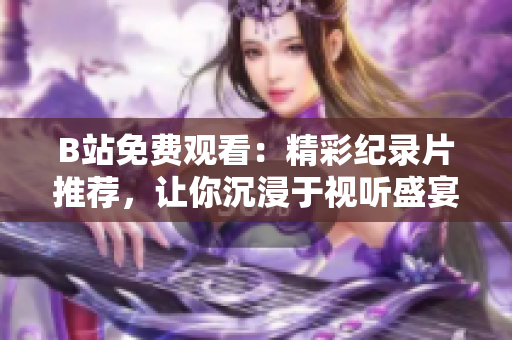 B站免費觀看：精彩紀錄片推薦，讓你沉浸于視聽盛宴