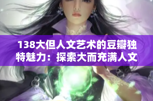 138大但人文藝術(shù)的豆瓣獨特魅力：探索大而充滿人文藝術(shù)氛圍的豆瓣世界