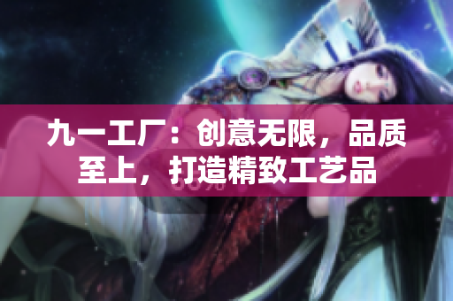 九一工廠：創(chuàng)意無限，品質(zhì)至上，打造精致工藝品