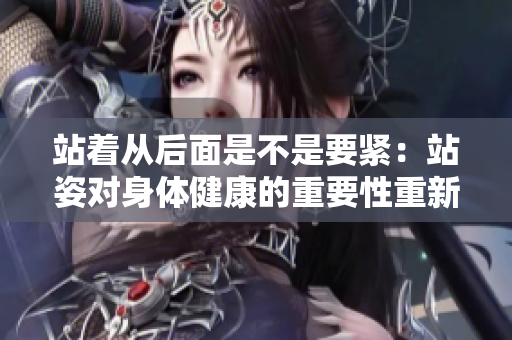 站著從后面是不是要緊：站姿對(duì)身體健康的重要性重新探討