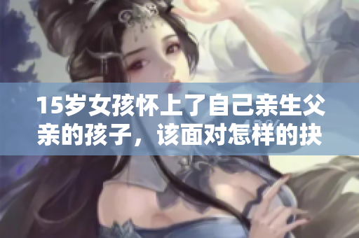 15歲女孩懷上了自己親生父親的孩子，該面對(duì)怎樣的抉擇？