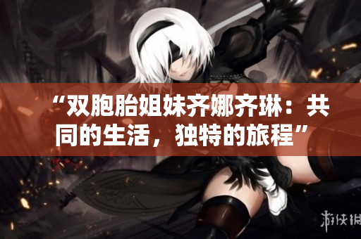 “雙胞胎姐妹齊娜齊琳：共同的生活，獨特的旅程”