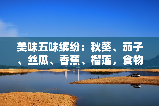 美味五味繽紛：秋葵、茄子、絲瓜、香蕉、榴蓮，食物豐富多樣的味覺(jué)享受