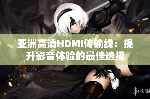 亞洲高清HDMI傳輸線(xiàn)：提升影音體驗(yàn)的最佳選擇