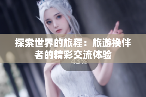 探索世界的旅程：旅游換伴者的精彩交流體驗(yàn)