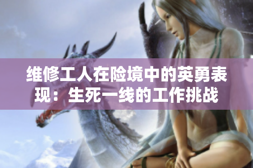 維修工人在險(xiǎn)境中的英勇表現(xiàn)：生死一線的工作挑戰(zhàn)