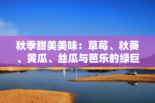 秋季甜美美味：草莓、秋葵、黃瓜、絲瓜與芭樂的綠巨人大集結(jié)