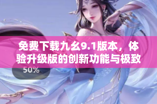 免費(fèi)下載九幺9.1版本，體驗(yàn)升級(jí)版的創(chuàng)新功能與極致體驗(yàn)