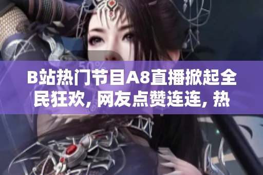 B站熱門節(jié)目A8直播掀起全民狂歡, 網(wǎng)友點贊連連, 熱度持續(xù)攀升