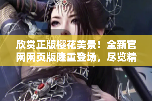 欣賞正版櫻花美景！全新官網(wǎng)網(wǎng)頁(yè)版隆重登場(chǎng)，盡覽精彩盛放