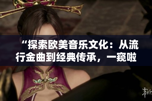 “探索歐美音樂文化：從流行金曲到經(jīng)典傳承，一窺啦啦啦的多彩世界”