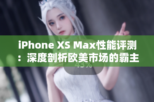 iPhone XS Max性能評測：深度剖析歐美市場的霸主
