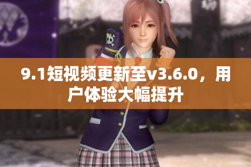 9.1短視頻更新至v3.6.0，用戶體驗大幅提升