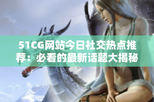 51CG網(wǎng)站今日社交熱點推薦：必看的最新話題大揭秘