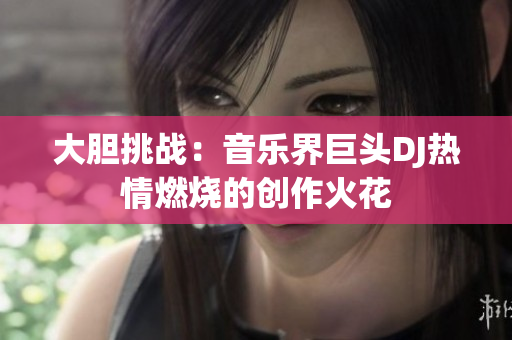 大膽挑戰(zhàn)：音樂(lè)界巨頭DJ熱情燃燒的創(chuàng)作火花