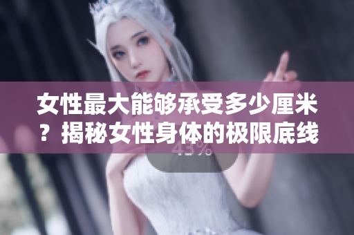 女性最大能夠承受多少厘米？揭秘女性身體的極限底線