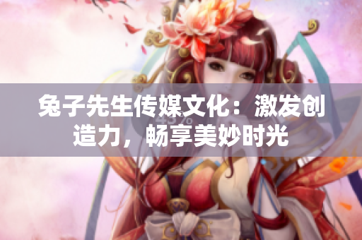 兔子先生傳媒文化：激發(fā)創(chuàng)造力，暢享美妙時光