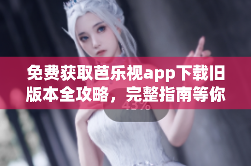 免費獲取芭樂視app下載舊版本全攻略，完整指南等你來閱讀