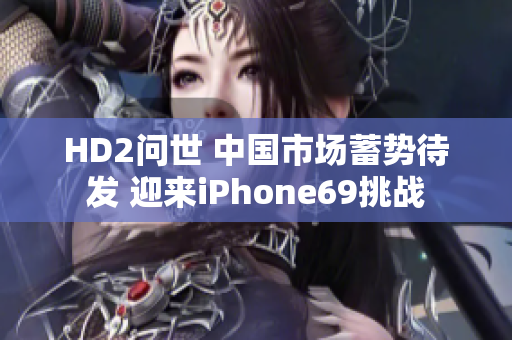 HD2問(wèn)世 中國(guó)市場(chǎng)蓄勢(shì)待發(fā) 迎來(lái)iPhone69挑戰(zhàn)