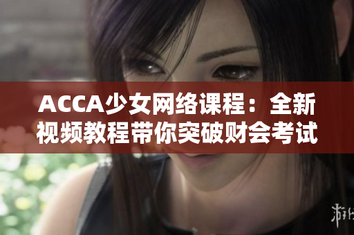 ACCA少女網(wǎng)絡(luò)課程：全新視頻教程帶你突破財會考試