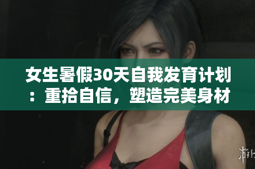 女生暑假30天自我發(fā)育計(jì)劃：重拾自信，塑造完美身材