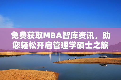 免費獲取MBA智庫資訊，助您輕松開啟管理學碩士之旅